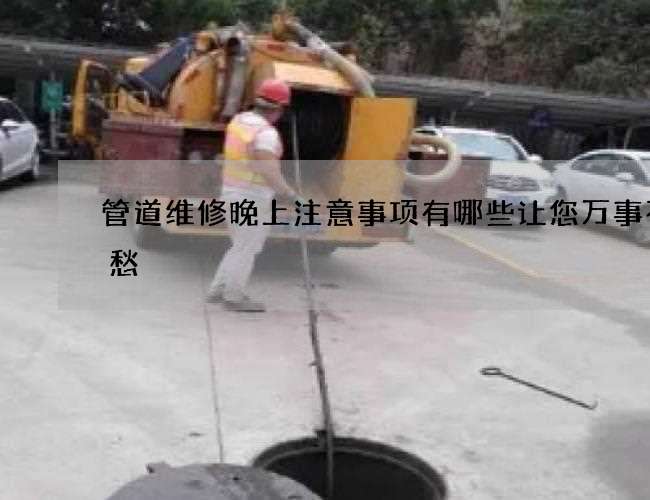 管道维修晚上注意事项有哪些让您万事不用愁