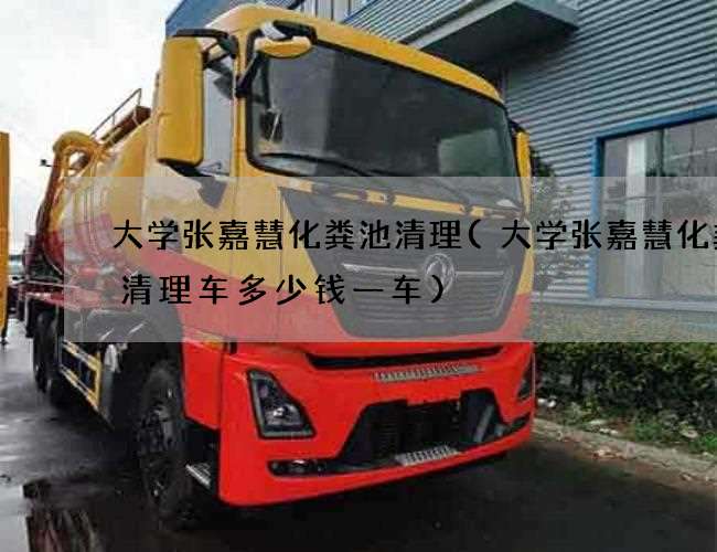 大学张嘉慧化粪池清理(大学张嘉慧化粪池清理车多少钱一车)