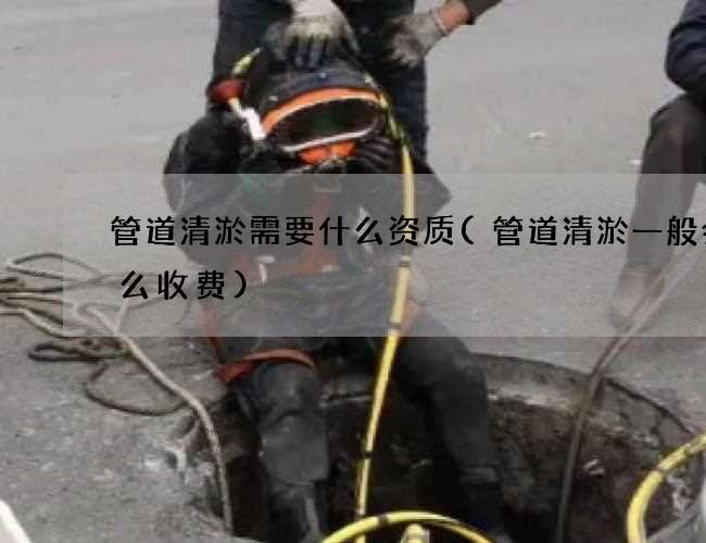管道清淤需要什么资质(管道清淤一般会怎么收费)