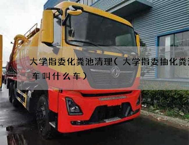 大学指委化粪池清理(大学指委抽化粪池的车叫什么车)