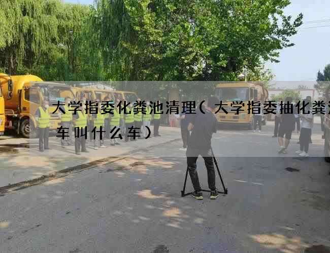 大学指委化粪池清理(大学指委抽化粪池的车叫什么车)
