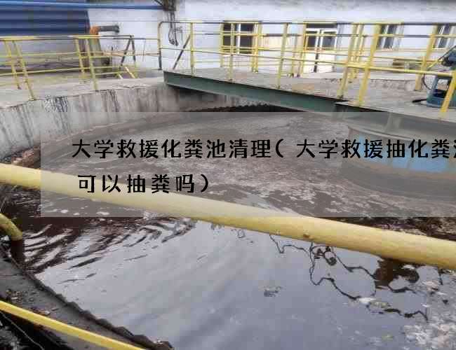 大学救援化粪池清理(大学救援抽化粪池车可以抽粪吗)