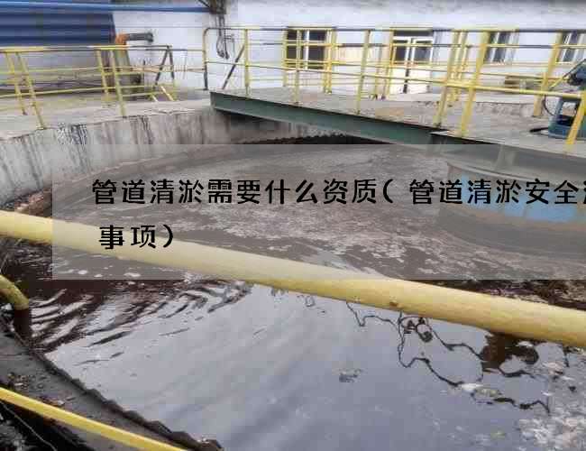 管道清淤需要什么资质(管道清淤安全注意事项) 管道清淤需要什么资质(管道清淤安全注意事项)