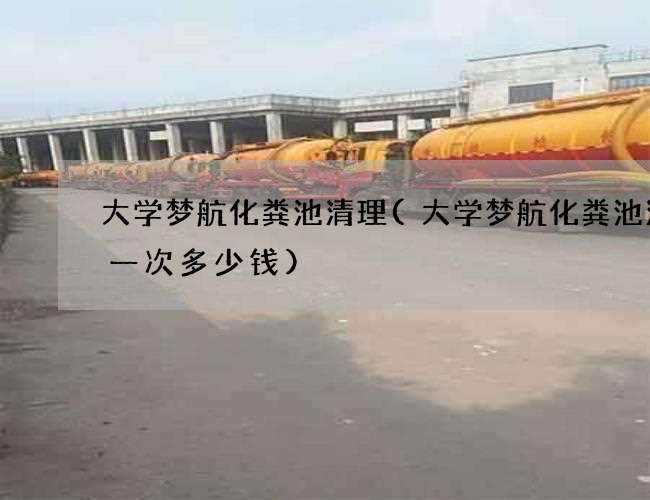 大学梦航化粪池清理(大学梦航化粪池清理一次多少钱)