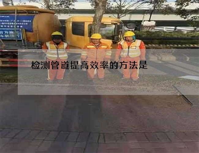 检测管道提高效率的方法是 检测管道提高效率的方法是