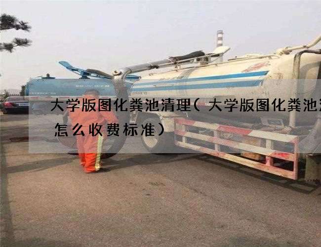 大学版图化粪池清理(大学版图化粪池清理怎么收费标准)