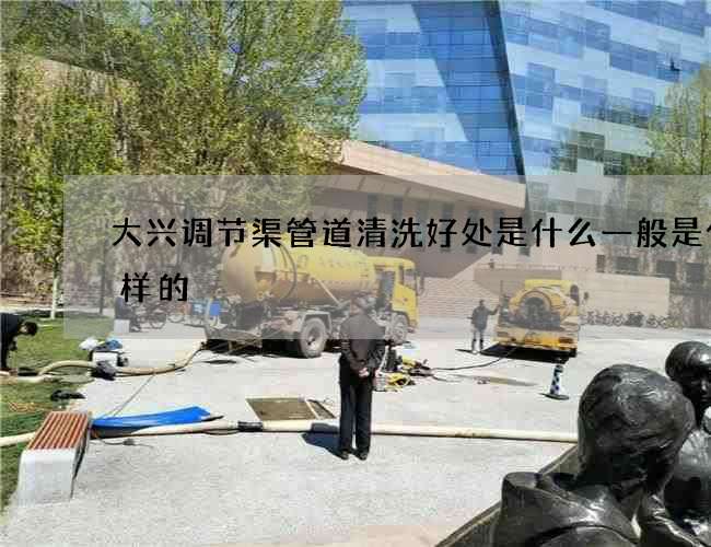 大兴调节渠管道清洗好处是什么一般是什么样的