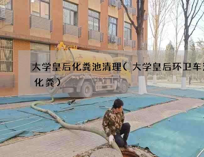 大学皇后化粪池清理(大学皇后环卫车清理化粪)