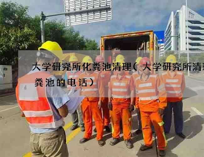大学研究所化粪池清理(大学研究所清理化粪池的电话)