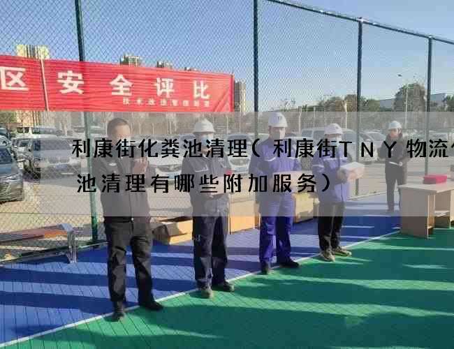 利康街化粪池清理(利康街TNY物流化粪池清理有哪些附加服务)