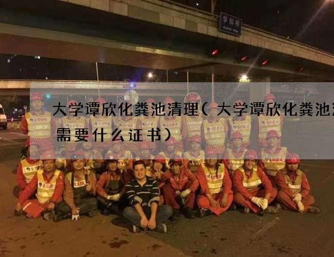 大学谭欣化粪池清理(大学谭欣化粪池清掏需要什么证书) 大学谭欣化粪池清理(大学谭欣化粪池清掏需要什么证书)