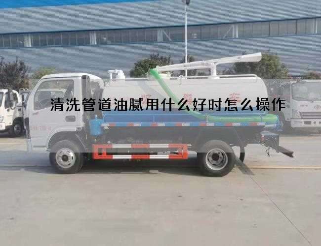 清洗管道油腻用什么好时怎么操作 清洗管道油腻用什么好时怎么操作