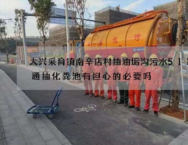 大兴采育镇南辛店村抽油垢沟污水51跨境通抽化粪池有担心的必要吗 大兴采育镇南辛店村抽油垢沟污水51跨境通抽化粪池有担心的必要吗