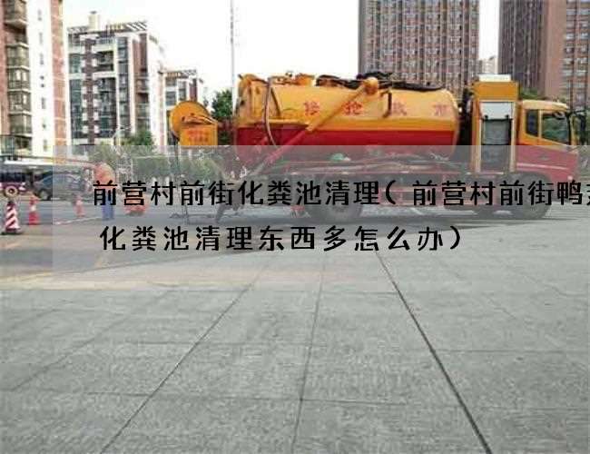 前营村前街化粪池清理(前营村前街鸭翅厂化粪池清理东西多怎么办)