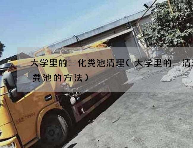 大学里的三化粪池清理(大学里的三清理化粪池的方法)