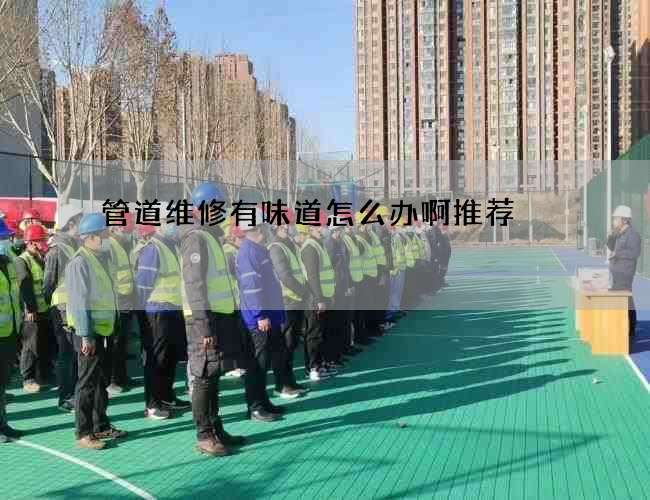 管道维修有味道怎么办啊推荐 管道维修有味道怎么办啊推荐