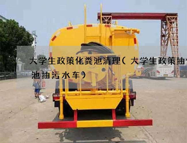 大学生政策化粪池清理(大学生政策抽化粪池抽污水车)