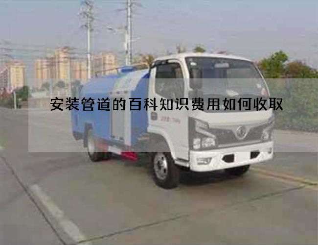 安装管道的百科知识费用如何收取