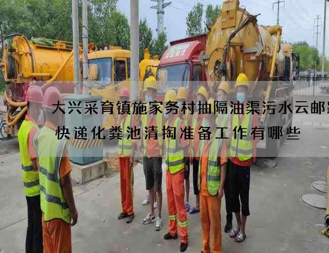 大兴采育镇施家务村抽隔油渠污水云邮跨境快递化粪池清掏准备工作有哪些