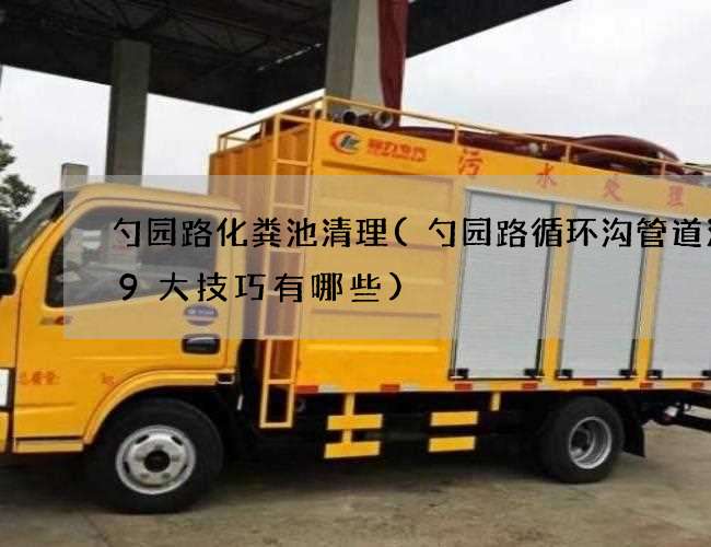 勺园路化粪池清理(勺园路循环沟管道清洗9大技巧有哪些)