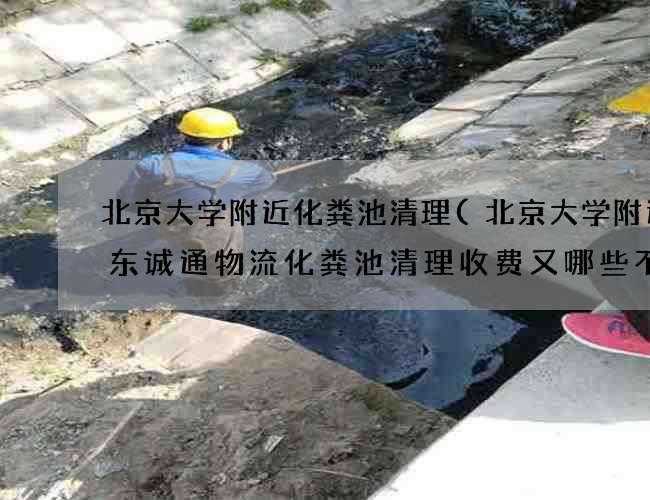 北京大学附近化粪池清理(北京大学附近广东诚通物流化粪池清理收费又哪些不同)