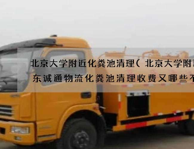 北京大学附近化粪池清理(北京大学附近广东诚通物流化粪池清理收费又哪些不同)