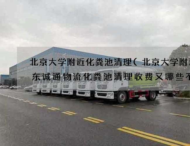 北京大学附近化粪池清理(北京大学附近广东诚通物流化粪池清理收费又哪些不同)