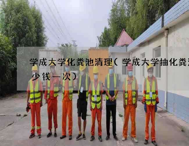 学成大学化粪池清理(学成大学抽化粪池多少钱一次)