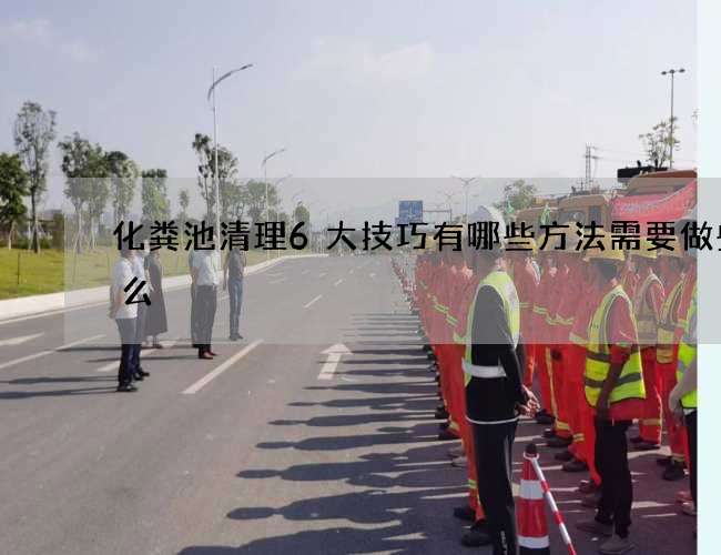 化粪池清理6大技巧有哪些方法需要做些什么