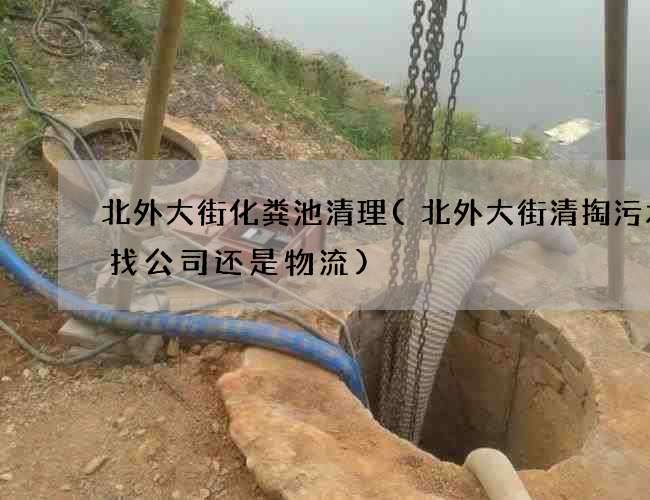 北外大街化粪池清理(北外大街清掏污水沟找公司还是物流)