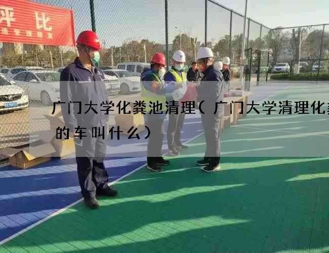 广门大学化粪池清理(广门大学清理化粪池的车叫什么)