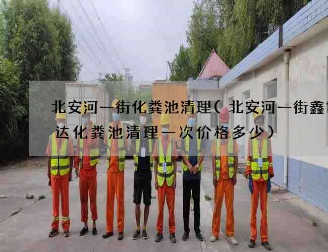 北安河一街化粪池清理(北安河一街鑫世锐达化粪池清理一次价格多少)
