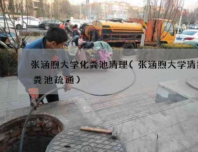 张涵煦大学化粪池清理(张涵煦大学清掏化粪池疏通)