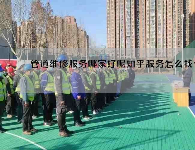 管道维修服务哪家好呢知乎服务怎么找什么 管道维修服务哪家好呢知乎服务怎么找什么