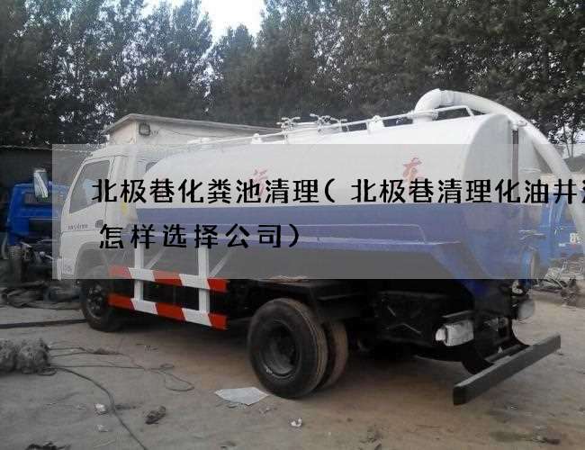 北极巷化粪池清理(北极巷清理化油井污水怎样选择公司)