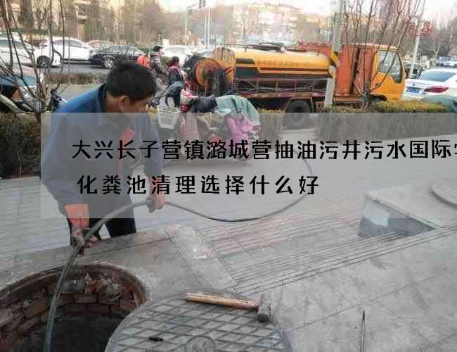 大兴长子营镇潞城营抽油污井污水国际学校化粪池清理选择什么好