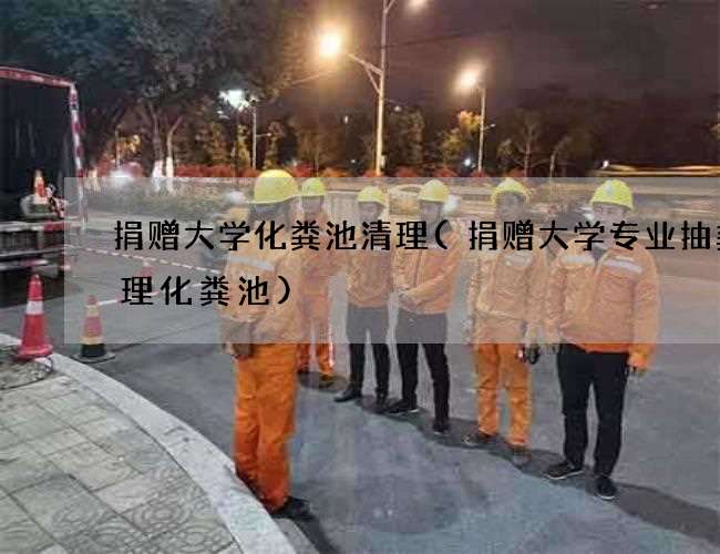 捐赠大学化粪池清理(捐赠大学专业抽粪清理化粪池)