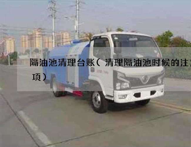 隔油池清理台账(清理隔油池时候的注意事项)