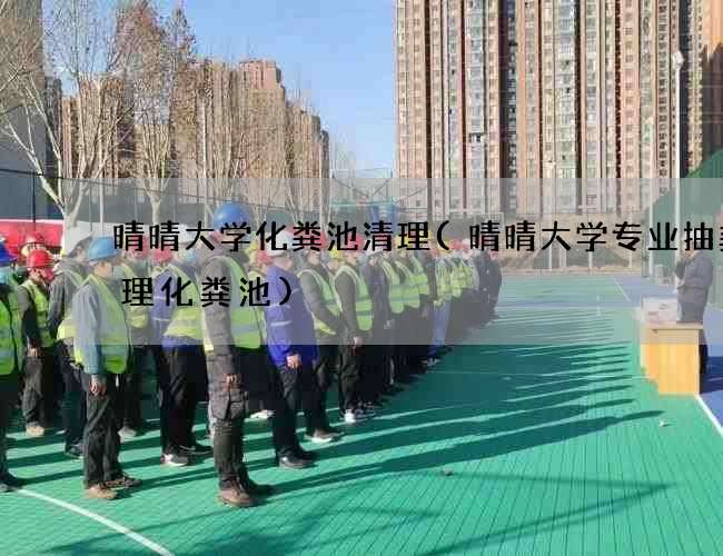 晴晴大学化粪池清理(晴晴大学专业抽粪清理化粪池)