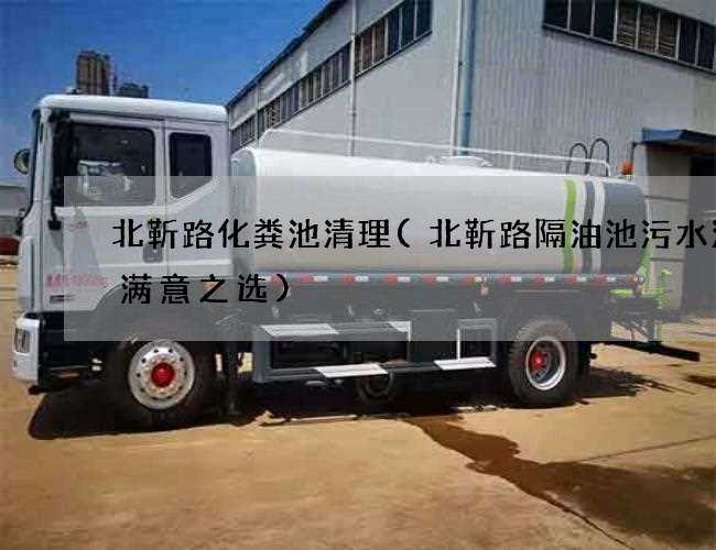 北靳路化粪池清理(北靳路隔油池污水清理满意之选)