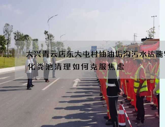 大兴青云店东大屯村抽油垢沟污水达速物流化粪池清理如何克服焦虑 大兴青云店东大屯村抽油垢沟污水达速物流化粪池清理如何克服焦虑