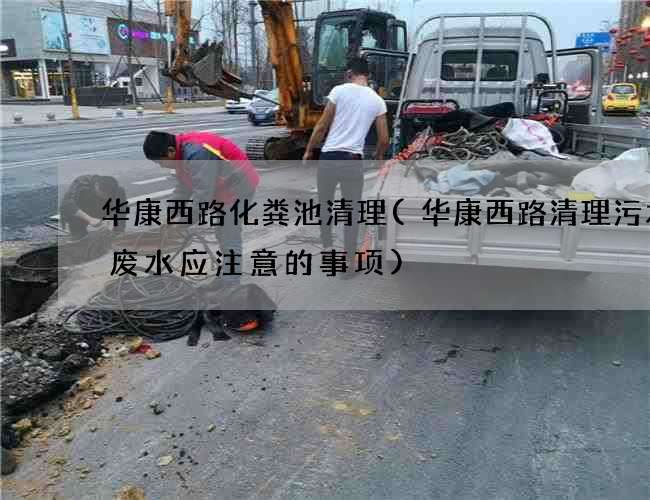 华康西路化粪池清理(华康西路清理污水井废水应注意的事项)