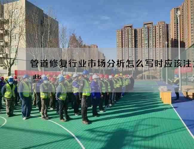 管道修复行业市场分析怎么写时应该注意哪些