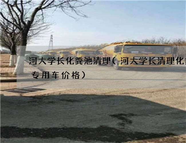 河大学长化粪池清理(河大学长清理化粪池专用车价格) 河大学长化粪池清理(河大学长清理化粪池专用车价格)