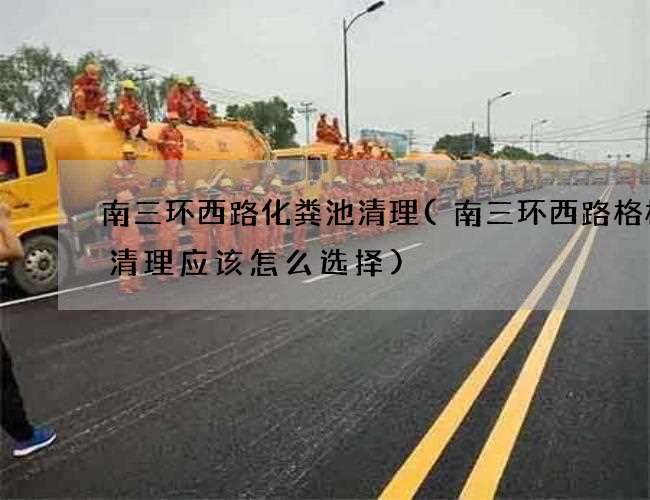 南三环西路化粪池清理(南三环西路格栅沟清理应该怎么选择)