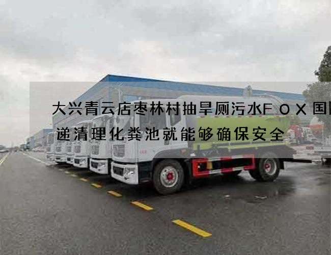 大兴青云店枣林村抽旱厕污水FOX国际速递清理化粪池就能够确保安全