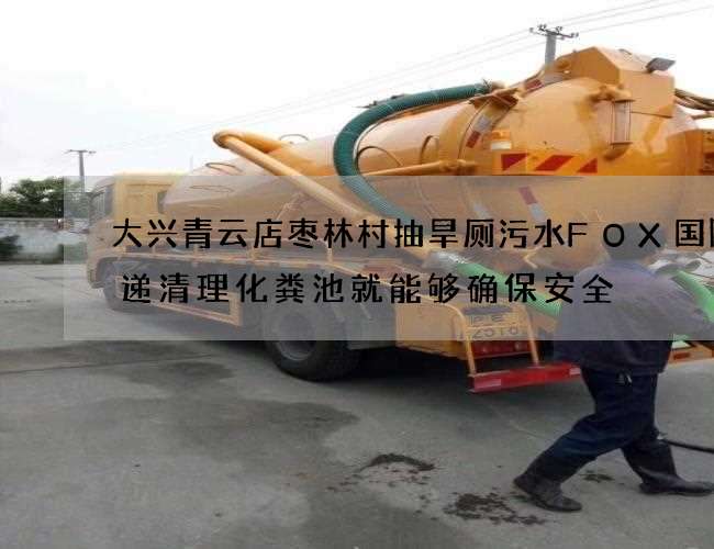 大兴青云店枣林村抽旱厕污水FOX国际速递清理化粪池就能够确保安全