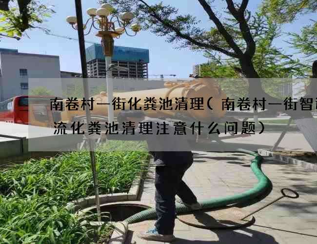 南卷村一街化粪池清理(南卷村一街智通物流化粪池清理注意什么问题)