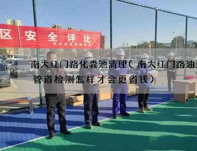 南大红门路化粪池清理(南大红门路油污井管道检测怎样才会更省钱)