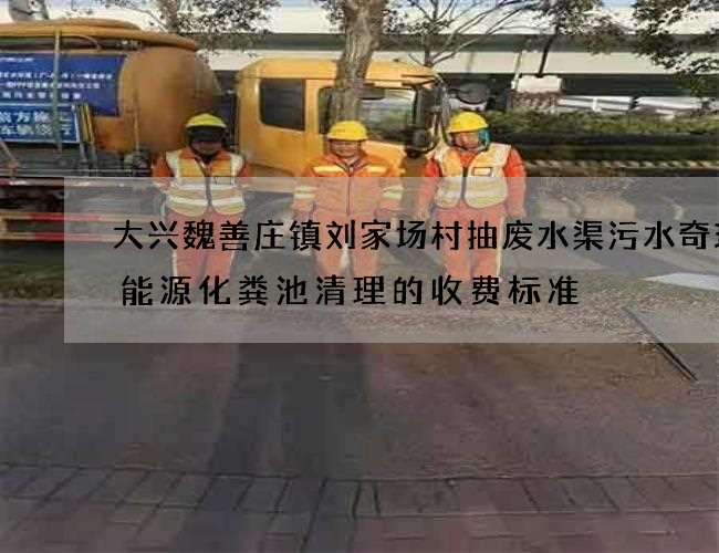 大兴魏善庄镇刘家场村抽废水渠污水奇瑞新能源化粪池清理的收费标准